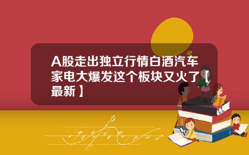 A股走出独立行情白酒汽车家电大爆发这个板块又火了【最新】