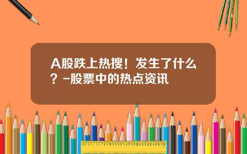 A股跌上热搜！发生了什么？-股票中的热点资讯