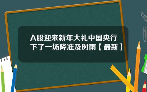 A股迎来新年大礼中国央行下了一场降准及时雨【最新】