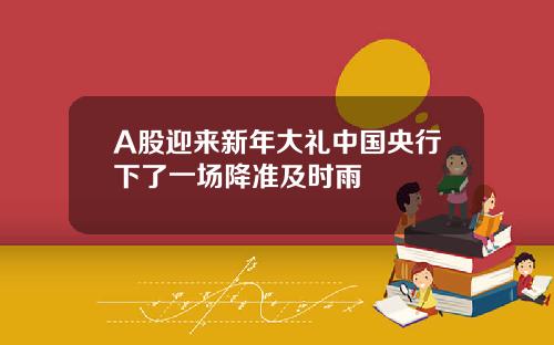 A股迎来新年大礼中国央行下了一场降准及时雨