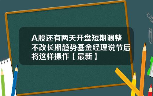 A股还有两天开盘短期调整不改长期趋势基金经理说节后将这样操作【最新】