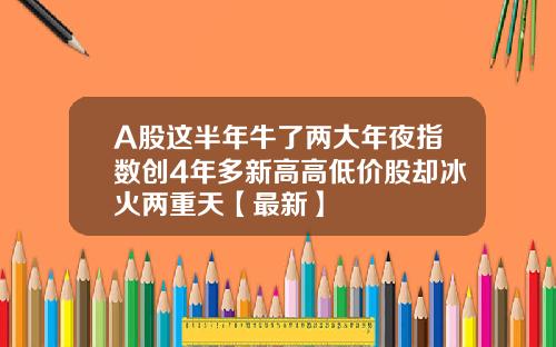 A股这半年牛了两大年夜指数创4年多新高高低价股却冰火两重天【最新】