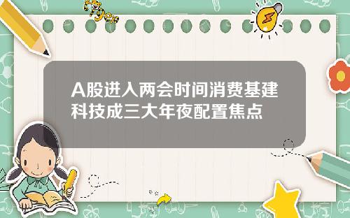 A股进入两会时间消费基建科技成三大年夜配置焦点