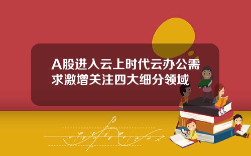 A股进入云上时代云办公需求激增关注四大细分领域