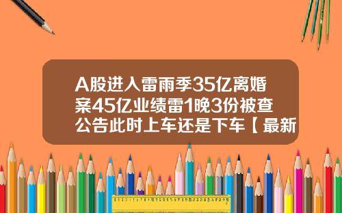 A股进入雷雨季35亿离婚案45亿业绩雷1晚3份被查公告此时上车还是下车【最新】