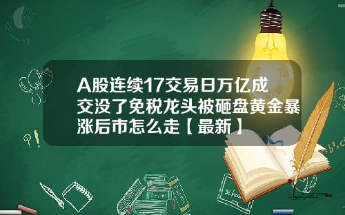 A股连续17交易日万亿成交没了免税龙头被砸盘黄金暴涨后市怎么走【最新】