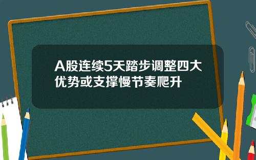 A股连续5天踏步调整四大优势或支撑慢节奏爬升