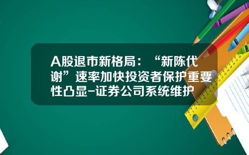 A股退市新格局：“新陈代谢”速率加快投资者保护重要性凸显-证券公司系统维护
