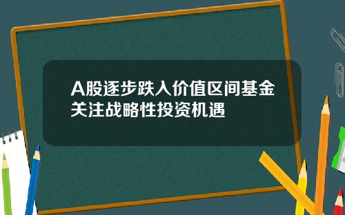 A股逐步跌入价值区间基金关注战略性投资机遇 A股逐步跌入价值区间基金关注战略性投资机遇