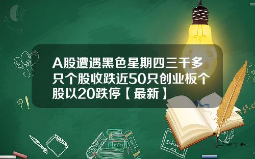 A股遭遇黑色星期四三千多只个股收跌近50只创业板个股以20跌停【最新】