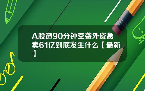 A股遭90分钟空袭外资急卖61亿到底发生什么【最新】