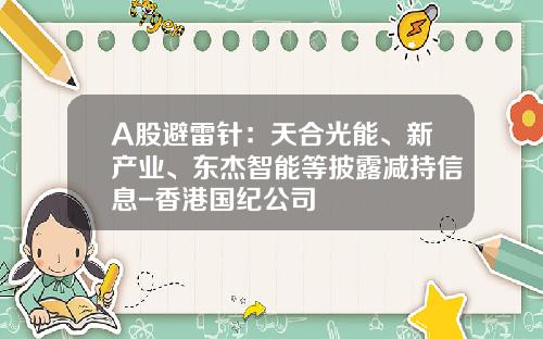 A股避雷针：天合光能、新产业、东杰智能等披露减持信息-香港国纪公司