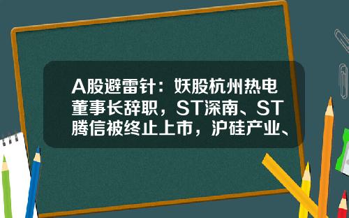 A股避雷针：妖股杭州热电董事长辞职，ST深南、ST腾信被终止上市，沪硅产业、剑桥科技等披露减持信息-杭州股票资讯公司排名前十