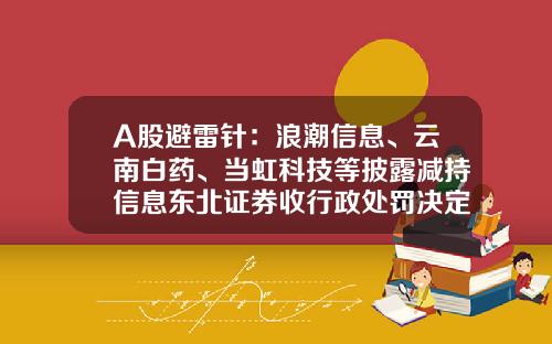 A股避雷针：浪潮信息、云南白药、当虹科技等披露减持信息东北证券收行政处罚决定书-股票公告大事资讯