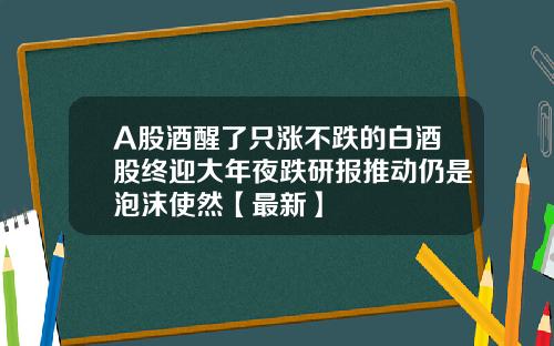 A股酒醒了只涨不跌的白酒股终迎大年夜跌研报推动仍是泡沫使然【最新】
