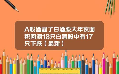 A股酒醒了白酒股大年夜面积回调18只白酒股中有17只下跌【最新】