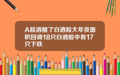A股酒醒了白酒股大年夜面积回调18只白酒股中有17只下跌