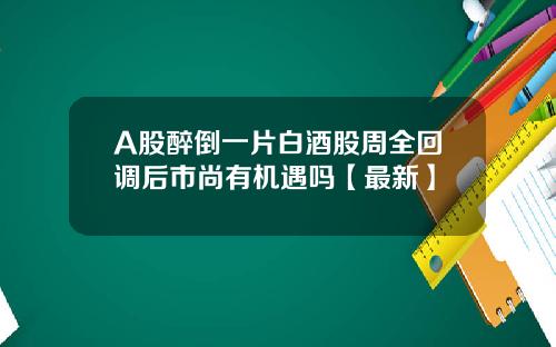 A股醉倒一片白酒股周全回调后市尚有机遇吗【最新】