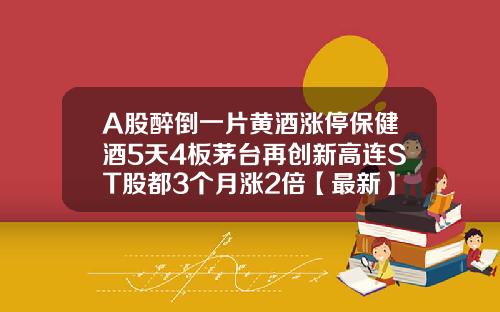 A股醉倒一片黄酒涨停保健酒5天4板茅台再创新高连ST股都3个月涨2倍【最新】