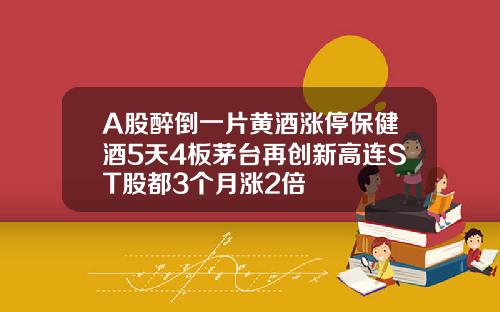 A股醉倒一片黄酒涨停保健酒5天4板茅台再创新高连ST股都3个月涨2倍