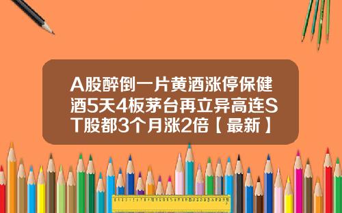 A股醉倒一片黄酒涨停保健酒5天4板茅台再立异高连ST股都3个月涨2倍【最新】