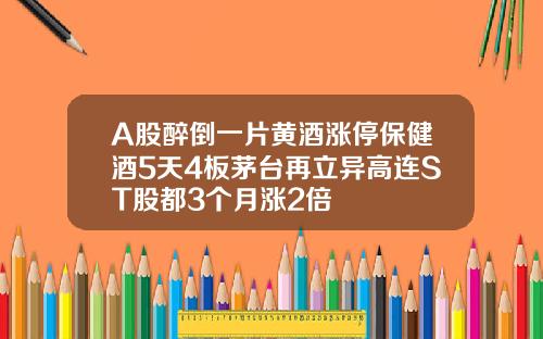 A股醉倒一片黄酒涨停保健酒5天4板茅台再立异高连ST股都3个月涨2倍