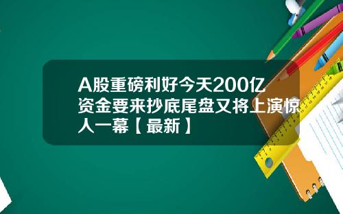 A股重磅利好今天200亿资金要来抄底尾盘又将上演惊人一幕【最新】