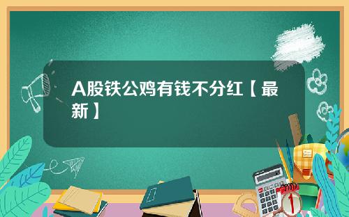 A股铁公鸡有钱不分红【最新】