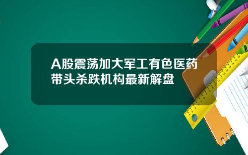 A股震荡加大军工有色医药带头杀跌机构最新解盘