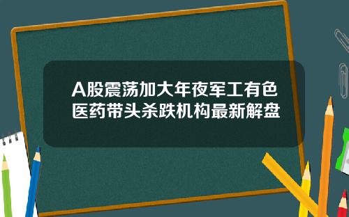 A股震荡加大年夜军工有色医药带头杀跌机构最新解盘