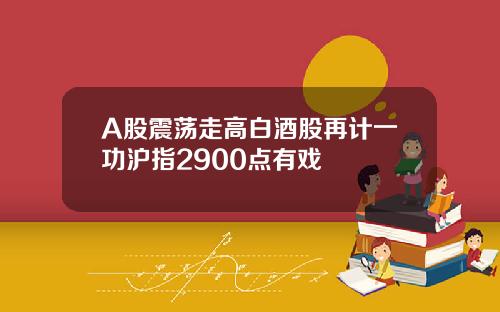 A股震荡走高白酒股再计一功沪指2900点有戏