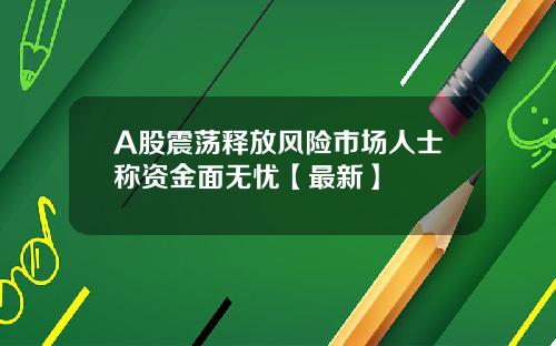 A股震荡释放风险市场人士称资金面无忧【最新】