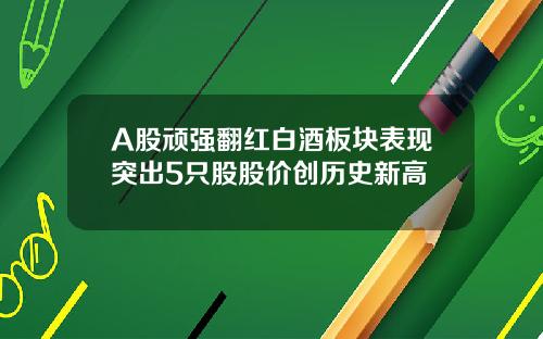 A股顽强翻红白酒板块表现突出5只股股价创历史新高