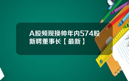 A股频现换帅年内574股新聘董事长【最新】
