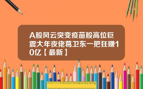 A股风云突变疫苗股高位巨震大年夜佬葛卫东一把狂赚10亿【最新】