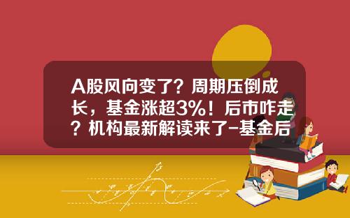 A股风向变了？周期压倒成长，基金涨超3%！后市咋走？机构最新解读来了-基金后市