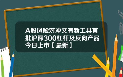 A股风险对冲又有新工具首批沪深300杠杆及反向产品今日上市【最新】
