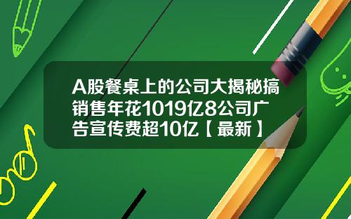 A股餐桌上的公司大揭秘搞销售年花1019亿8公司广告宣传费超10亿【最新】