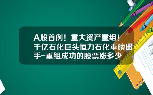 A股首例！重大资产重组！千亿石化巨头恒力石化重磅出手-重组成功的股票涨多少