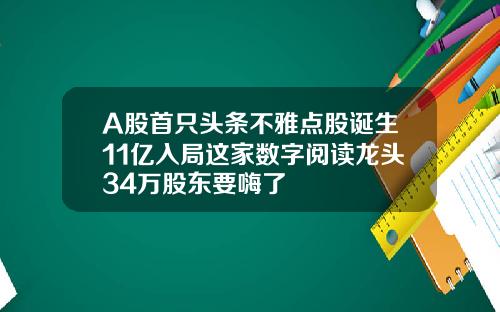 A股首只头条不雅点股诞生11亿入局这家数字阅读龙头34万股东要嗨了