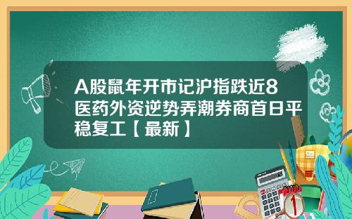 A股鼠年开市记沪指跌近8医药外资逆势弄潮券商首日平稳复工【最新】