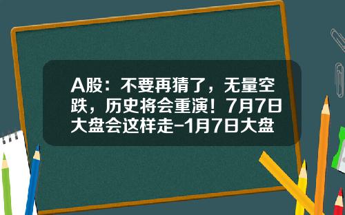 A股：不要再猜了，无量空跌，历史将会重演！7月7日大盘会这样走-1月7日大盘跌多少指数