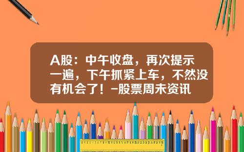 A股：中午收盘，再次提示一遍，下午抓紧上车，不然没有机会了！-股票周未资讯