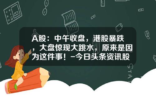 A股：中午收盘，港股暴跌，大盘惊现大跳水，原来是因为这件事！-今日头条资讯股票行情查询