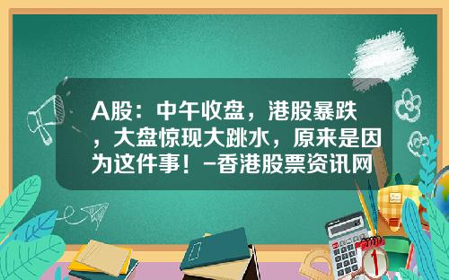 A股：中午收盘，港股暴跌，大盘惊现大跳水，原来是因为这件事！-香港股票资讯网最新消息
