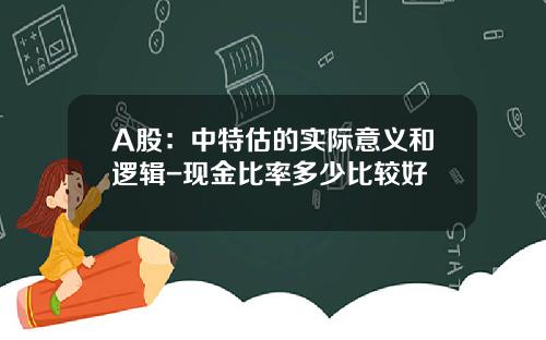 A股：中特估的实际意义和逻辑-现金比率多少比较好