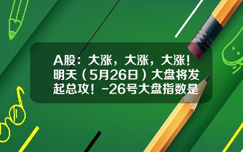 A股：大涨，大涨，大涨！明天（5月26日）大盘将发起总攻！-26号大盘指数是多少