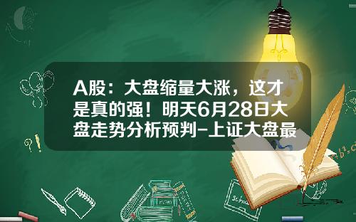 A股：大盘缩量大涨，这才是真的强！明天6月28日大盘走势分析预判-上证大盘最高涨多少