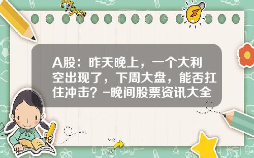 A股：昨天晚上，一个大利空出现了，下周大盘，能否扛住冲击？-晚间股票资讯大全一览