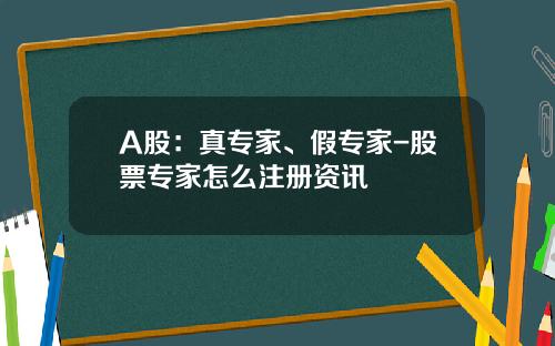 A股：真专家、假专家-股票专家怎么注册资讯